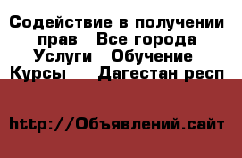 Содействие в получении прав - Все города Услуги » Обучение. Курсы   . Дагестан респ.